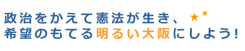 政治をかえて憲法が生き希望がもてる明るい大阪にしよう!