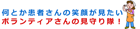 何とか患者さんの笑顔が見たい ボランティアさんの見守り隊