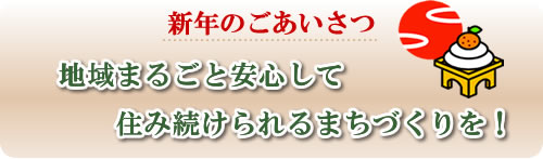 新年のごあいさつ 地域まるごと安心して 住み続けられるまちづくりを!