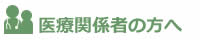 医療関係者の方へ