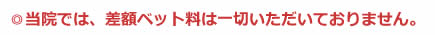 当院では、差額ベット料は一切いただいておりません。