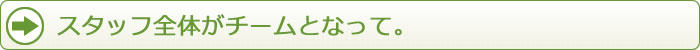 スタッフ全体がチームとなって