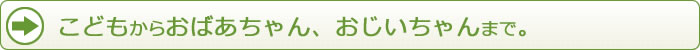 こどもからおばあちゃん、おじいちゃんまで